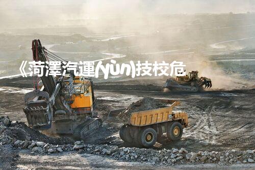 《菏澤汽運(yùn)技校危險(xiǎn)品管理規(guī)程》：安全行車，從管理開(kāi)始！